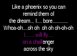 Like a phoenix so you can
remind them 01
the dream... l.... bore ............

Wl1oa-ol1....oh oh oh oh oh-oh-oh

I ....... will fly....
on a challenger
across the sky