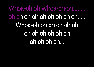 Whoa-oh oh Whoa-oh-oh ........
ohohohohohohohohoh .....
Mmmmmmmm

oh oh oh oh oh oh
oh oh oh oh...