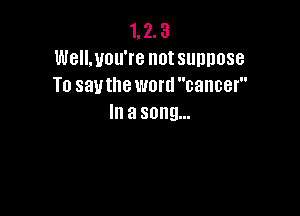 1. 2. 3
Well,uou're not suppose
T0 sauthe word cancer

III a song...