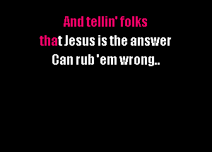 Antltellin'folks
thatlesus isthe answer
Gan ruh 'em wrong