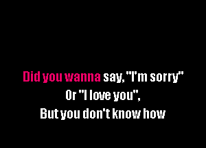 Did you wanna sau.l'm sorry
Or I love you.
Butyou don't know how