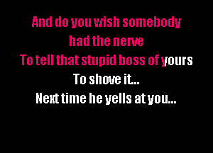 and do you wish somebody
hallthe name
To tell that stunid boss ofuours

TO SHOW it...
th time he UBHS at UOU...