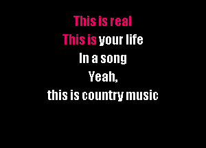 This is real
This is your life
In a song

Yeah.
this is country music