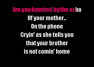 are you haunted by the echo
vaour mother..
Onthe phone

Gmin' as shetells you
thatuour brother
is notcomin' home