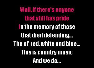 Well, ifthere's anyone
that still has nritle
Inthe memory oftlmse
that died defending...
The of red,white and blue...
This is country music
Antlwe do...