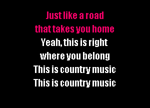 Just like a road
thattakes you home
Veah,this is right

where you belong
This is countrumusic
This is country music