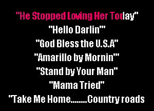 He Stopped loving Her Today
Hello Darlin'
God Bless the U31!
Amarillo DU Mornin'
Stand DUVOUI' Man
Mama Tried
rake me Home ........ 001!th roads