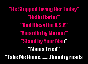 He Stopped loving Her Today
Hello Darlin'
God Bless the U31!
Amarillo DU Mornin'
Stand DUVOUI' Man
Mama Tried
rake me Home ........ 001!th roads