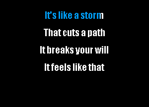 It's like a storm
That cuts a path
It breaks your will

Itfeels like that