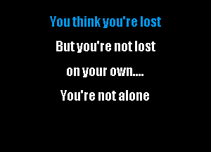 YOU thinkuou're IOSI

Butuou're notlost
on your own...
You're notalone