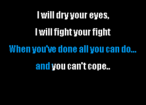 Iwill dry your eyes,
Iwillfightyourfight
When you've done all you can do...

and U01! can't COBB
