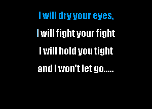 Iwill dry your eyes,
Iwillfighwourfight
lwill holdvoutight

and Iwon't let go .....