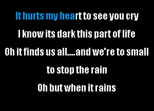 It hurts my heart to 888 you cm
I know its darkthis part 0f life
0.1 it finds llS all....and WG'IB to small
to St!!!) the rain
0h hutwhen it rains