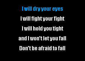 Iwill dry your eyes
Iwillfighwourfight
lwill holdvoutight

and lwon't letuou fall
Don'the afraidto fall