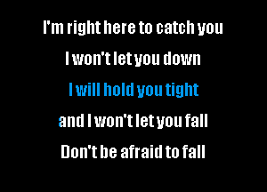 I'm right here to catch you
Iwon't Ietuou down
lwill holdvoutight

and lwon't letuou fall
Don'the afraidto fall