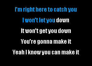 I'm right here to catch you

lwon'tletyou down

ltwon't getvou down

You're gonna make it
Yeah I knowuou can make it