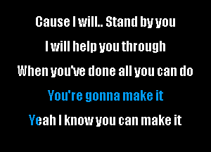 cause IWiIL Stand DU U01!
IWi help U01! through
When you've done all U01! can (10
VBU'IB gonna make it
Yeah I kIIOWUOU can make it