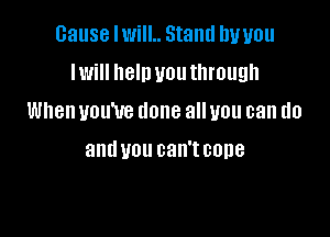 Gause IwilL Stand by you
Iwill new you through

When you've done all you can do

and U01! can't 00118