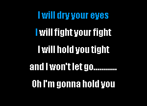 Iwill dry your eyes
Iwillfighwourfight
lwill holdvoutight

antl lwon't let go ............
Oh I'm gonna Imlduou