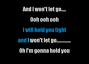 And Iwon'tletgo....
Dohoohooh
lwill hold you tight

antl lwon't let go ............
Oh I'm gonna Imlduou