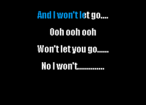 And lwon'tletgo....
Unhoohooh
Won't Ietuou go ......

No I won't. .............