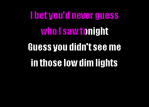 Illetuou'd never guess
who I sawtonight
Guessvou didn'tsee me

in those low tlim lights