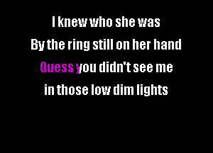 Iknewwho she was
Buthe ring still on her hand
Guess U01! didn'tsee me

in those low dim lights
