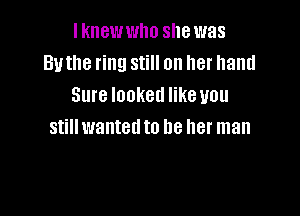Iknewwho she was
Buthe ring still on her hand
Sure looked like you

still wanted to be her man