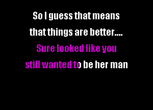 So I guess that means
that things are better....
Sure looked like you

still wanted to be her man