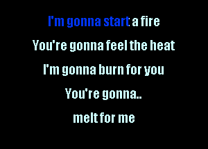 I'm gonna startafire
You're gonna feel the heat

I'm gonna numforuou

You're gonna.
meltfor me