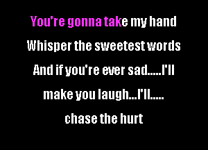 You're gonna take my hand
Whisner the sweetestwords
11ml ifvou're ever sad ..... I'll

make you laugh...l'll .....

chase the UH