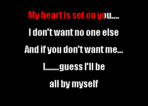 My heart is set on you...

ldon'twantno one else
11ml ifvou don'twant me...
I ....... guess I'll be

all by myself