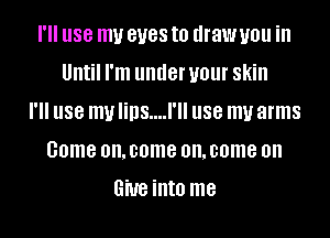 I'll use my eyes to draw you ill
Until I'm under your Skill
I'll use my lins....l'll use my arms
come on. come on. come on
Give into me