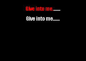 Give into me .......

6W8 into me ......