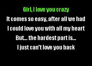 GiflJ love you crazy
It comes 80 8881!, after all we had
I could love you With all my heart
But... the hardest part is...
I just can't love you back