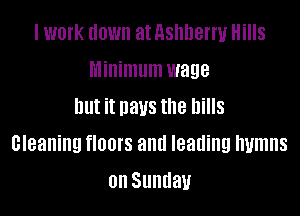 I work down at Ashherru Hills
Minimum wage
but it naus the hills

cleaning floors and leading humns
0n Sundau