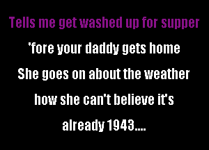TBIIS me get washed llll f0! SUDDBI
Tom 1101 daddy gets home
She 9088 on about the weather
now she can't believe it's
alreauu1943....