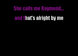 She calls me Raymond...
and that's alright by me