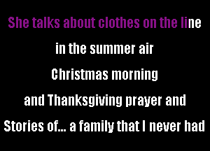 She talks about clothes on the line
ill the summer air
christmas morning
and Thanksgiving prayer and
Stories Of... a family thatl BUB! had