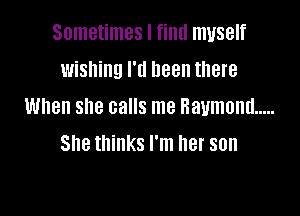 Sometimes I find myself
wishing I'll been there
When she calls me Raymond .....

She thinks I'm her son