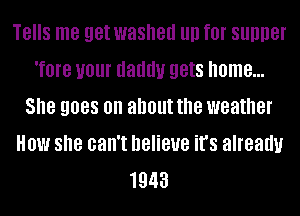TBIIS me get washed llll f0! SUDDBI
Tom 1101 daddy gets home...
She 9088 on about the weather
HOW she can't believe it's already
1943