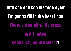 Until she can see his face again
I'm gonna fill ill the DBSII can
There's a small white GIOSS
ill Arlington
Heads Raymond Davis '71