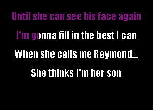 Until she can see his face again
I'm gonna fill ill the DBSII can
When she calls me Raymond...

She thinks I'm her son
