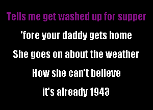 TBIIS me get washed llll f0! SUDDBI
Tom 1101 daddy gets home
She 9088 on about the weather
HOW she can't believe
it's alreauu1943