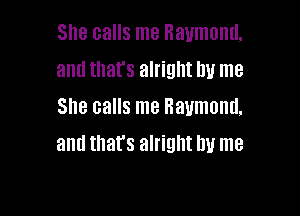 She calls me Raymond,
and that's alright by me
She calls me Raymond.

and thats alright by me