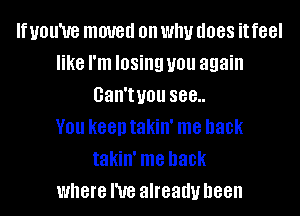 If UOU'UG moved on WIN (1088 it feel
like I'm losing you again
Gan'tuou 888..

V01! keen takin' me back
takin' me back
where I've already been