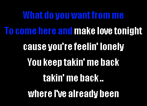 What (10 you want from me
T0 come here and make love tonight
cause you're feelin' lonely
V01! keen takin' me back
takin' me back
where I've already been