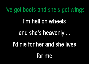 I've got boots and she's got wings

I'm hell on wheels

and she's heavenly...

I'd die for her and she lives

for me