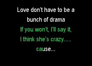 Love don t have to be a
bunch of drama
If you wont HI say it,

I think she s crazy .....

cause...