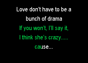 Love don t have to be a
bunch of drama
If you wont HI say it,

I think she s crazy .....

cause...